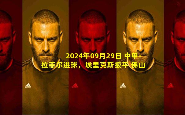 2024年09月29日 中甲-拉菲尔进球，埃里克斯扳平 佛山南狮1-1石家庄功夫